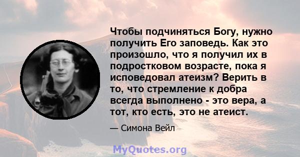 Чтобы подчиняться Богу, нужно получить Его заповедь. Как это произошло, что я получил их в подростковом возрасте, пока я исповедовал атеизм? Верить в то, что стремление к добра всегда выполнено - это вера, а тот, кто