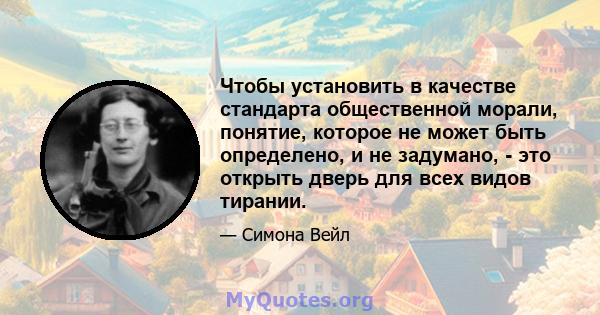 Чтобы установить в качестве стандарта общественной морали, понятие, которое не может быть определено, и не задумано, - это открыть дверь для всех видов тирании.