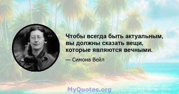 Чтобы всегда быть актуальным, вы должны сказать вещи, которые являются вечными.