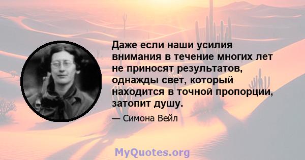 Даже если наши усилия внимания в течение многих лет не приносят результатов, однажды свет, который находится в точной пропорции, затопит душу.