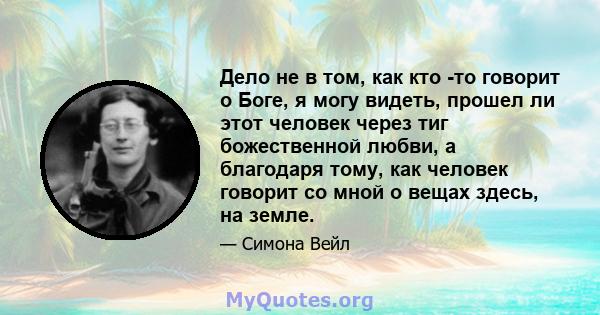 Дело не в том, как кто -то говорит о Боге, я могу видеть, прошел ли этот человек через тиг божественной любви, а благодаря тому, как человек говорит со мной о вещах здесь, на земле.