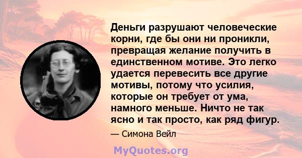 Деньги разрушают человеческие корни, где бы они ни проникли, превращая желание получить в единственном мотиве. Это легко удается перевесить все другие мотивы, потому что усилия, которые он требует от ума, намного