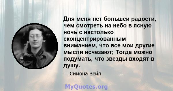 Для меня нет большей радости, чем смотреть на небо в ясную ночь с настолько сконцентрированным вниманием, что все мои другие мысли исчезают; Тогда можно подумать, что звезды входят в душу.