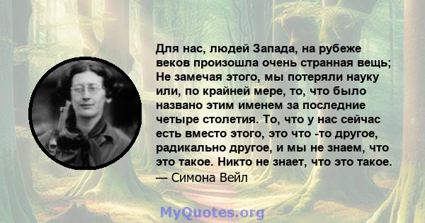 Для нас, людей Запада, на рубеже веков произошла очень странная вещь; Не замечая этого, мы потеряли науку или, по крайней мере, то, что было названо этим именем за последние четыре столетия. То, что у нас сейчас есть