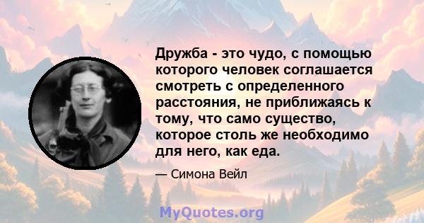 Дружба - это чудо, с помощью которого человек соглашается смотреть с определенного расстояния, не приближаясь к тому, что само существо, которое столь же необходимо для него, как еда.