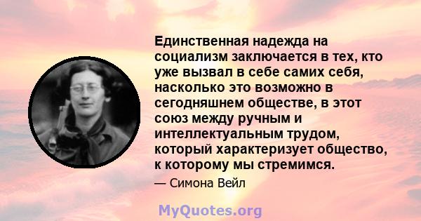 Единственная надежда на социализм заключается в тех, кто уже вызвал в себе самих себя, насколько это возможно в сегодняшнем обществе, в этот союз между ручным и интеллектуальным трудом, который характеризует общество, к 