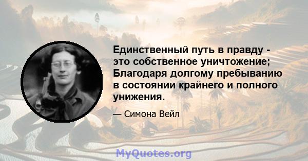 Единственный путь в правду - это собственное уничтожение; Благодаря долгому пребыванию в состоянии крайнего и полного унижения.