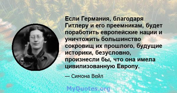 Если Германия, благодаря Гитлеру и его преемникам, будет поработить европейские нации и уничтожить большинство сокровищ их прошлого, будущие историки, безусловно, произнесли бы, что она имела цивилизованную Европу.