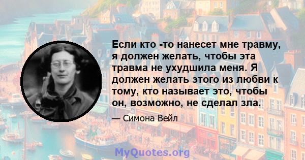 Если кто -то нанесет мне травму, я должен желать, чтобы эта травма не ухудшила меня. Я должен желать этого из любви к тому, кто называет это, чтобы он, возможно, не сделал зла.