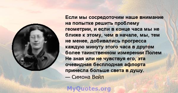 Если мы сосредоточим наше внимание на попытке решить проблему геометрии, и если в конце часа мы не ближе к этому, чем в начале, мы, тем не менее, добивались прогресса каждую минуту этого часа в другом более таинственном 