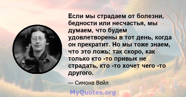 Если мы страдаем от болезни, бедности или несчастья, мы думаем, что будем удовлетворены в тот день, когда он прекратит. Но мы тоже знаем, что это ложь; так скоро, как только кто -то привык не страдать, кто -то хочет