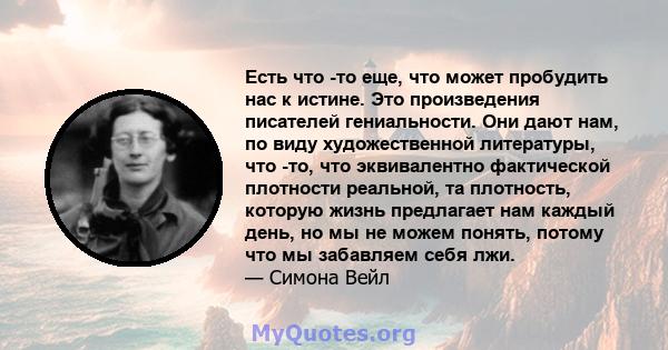 Есть что -то еще, что может пробудить нас к истине. Это произведения писателей гениальности. Они дают нам, по виду художественной литературы, что -то, что эквивалентно фактической плотности реальной, та плотность,