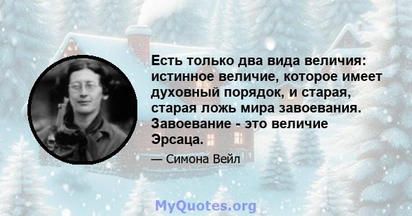 Есть только два вида величия: истинное величие, которое имеет духовный порядок, и старая, старая ложь мира завоевания. Завоевание - это величие Эрсаца.