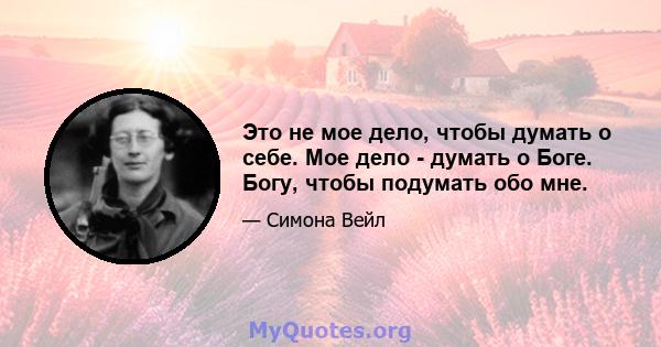 Это не мое дело, чтобы думать о себе. Мое дело - думать о Боге. Богу, чтобы подумать обо мне.