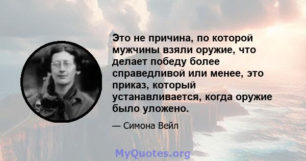 Это не причина, по которой мужчины взяли оружие, что делает победу более справедливой или менее, это приказ, который устанавливается, когда оружие было уложено.