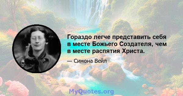 Гораздо легче представить себя в месте Божьего Создателя, чем в месте распятия Христа.