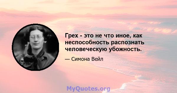 Грех - это не что иное, как неспособность распознать человеческую убожность.