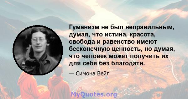 Гуманизм не был неправильным, думая, что истина, красота, свобода и равенство имеют бесконечную ценность, но думая, что человек может получить их для себя без благодати.