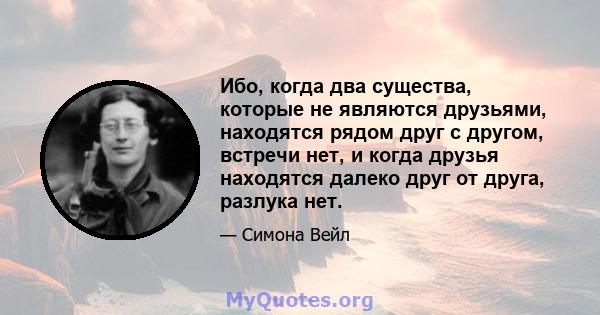 Ибо, когда два существа, которые не являются друзьями, находятся рядом друг с другом, встречи нет, и когда друзья находятся далеко друг от друга, разлука нет.