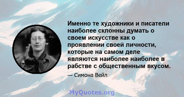 Именно те художники и писатели наиболее склонны думать о своем искусстве как о проявлении своей личности, которые на самом деле являются наиболее наиболее в рабстве с общественным вкусом.