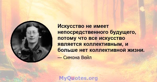 Искусство не имеет непосредственного будущего, потому что все искусство является коллективным, и больше нет коллективной жизни.