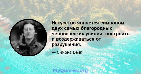 Искусство является символом двух самых благородных человеческих усилий: построить и воздерживаться от разрушения.