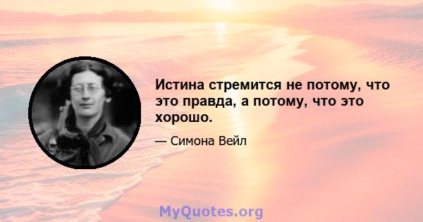 Истина стремится не потому, что это правда, а потому, что это хорошо.