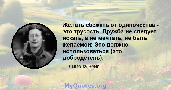 Желать сбежать от одиночества - это трусость. Дружба не следует искать, а не мечтать, не быть желаемой; Это должно использоваться (это добродетель).