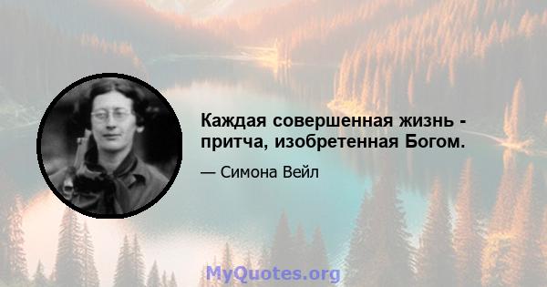 Каждая совершенная жизнь - притча, изобретенная Богом.