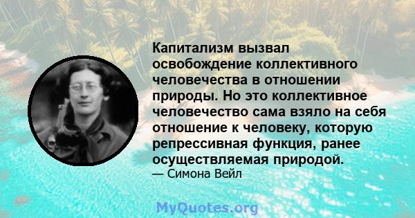 Капитализм вызвал освобождение коллективного человечества в отношении природы. Но это коллективное человечество сама взяло на себя отношение к человеку, которую репрессивная функция, ранее осуществляемая природой.