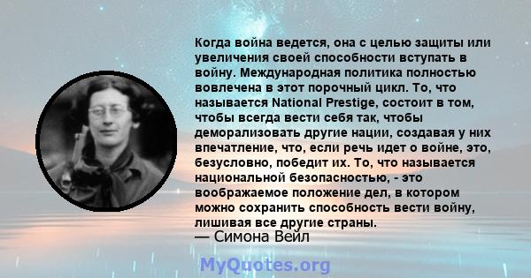 Когда война ведется, она с целью защиты или увеличения своей способности вступать в войну. Международная политика полностью вовлечена в этот порочный цикл. То, что называется National Prestige, состоит в том, чтобы