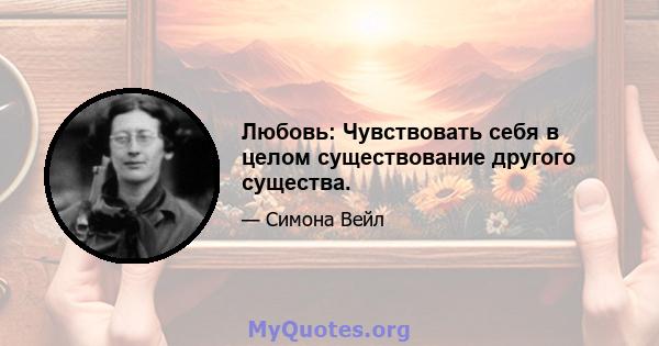 Любовь: Чувствовать себя в целом существование другого существа.