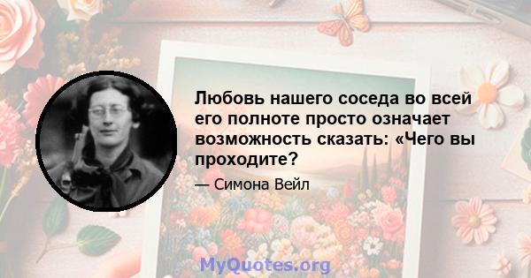 Любовь нашего соседа во всей его полноте просто означает возможность сказать: «Чего вы проходите?