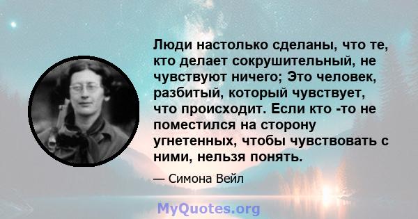 Люди настолько сделаны, что те, кто делает сокрушительный, не чувствуют ничего; Это человек, разбитый, который чувствует, что происходит. Если кто -то не поместился на сторону угнетенных, чтобы чувствовать с ними,