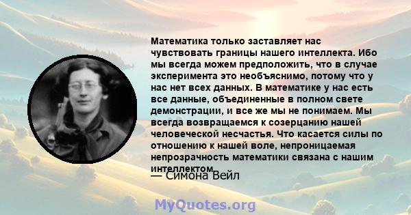 Математика только заставляет нас чувствовать границы нашего интеллекта. Ибо мы всегда можем предположить, что в случае эксперимента это необъяснимо, потому что у нас нет всех данных. В математике у нас есть все данные,