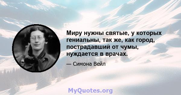 Миру нужны святые, у которых гениальны, так же, как город, пострадавший от чумы, нуждается в врачах.