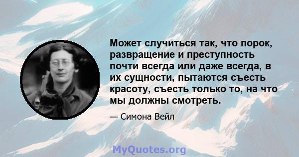 Может случиться так, что порок, развращение и преступность почти всегда или даже всегда, в их сущности, пытаются съесть красоту, съесть только то, на что мы должны смотреть.