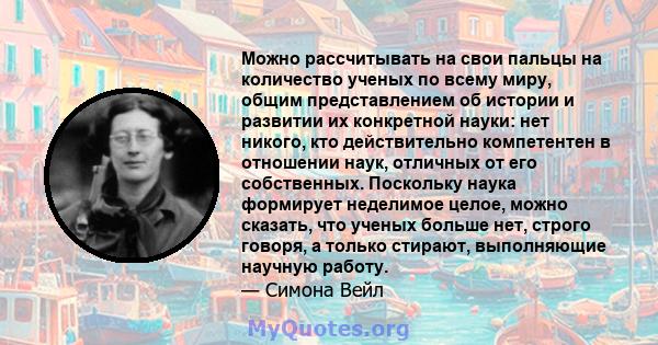 Можно рассчитывать на свои пальцы на количество ученых по всему миру, общим представлением об истории и развитии их конкретной науки: нет никого, кто действительно компетентен в отношении наук, отличных от его