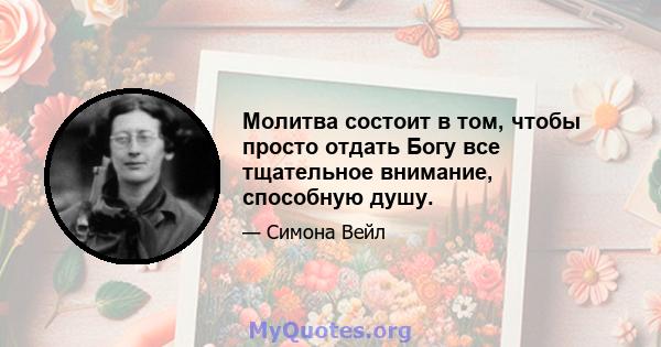 Молитва состоит в том, чтобы просто отдать Богу все тщательное внимание, способную душу.