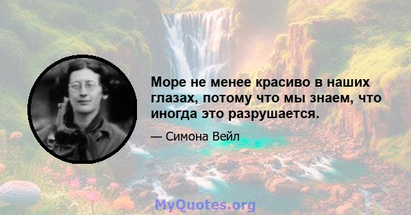 Море не менее красиво в наших глазах, потому что мы знаем, что иногда это разрушается.