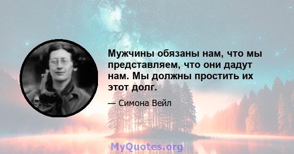 Мужчины обязаны нам, что мы представляем, что они дадут нам. Мы должны простить их этот долг.