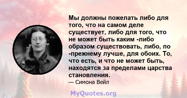 Мы должны пожелать либо для того, что на самом деле существует, либо для того, что не может быть каким -либо образом существовать, либо, по -прежнему лучше, для обоих. То, что есть, и что не может быть, находятся за