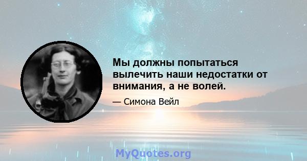 Мы должны попытаться вылечить наши недостатки от внимания, а не волей.