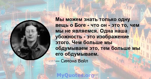 Мы можем знать только одну вещь о Боге - что он - это то, чем мы не являемся. Одна наша убожность - это изображение этого. Чем больше мы обдумываем это, тем больше мы его обдумываем.