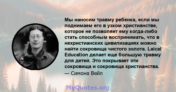 Мы наносим травму ребенка, если мы поднимаем его в узком христианстве, которое не позволяет ему когда-либо стать способным воспринимать, что в нехристианских цивилизациях можно найти сокровища чистого золота. Laical