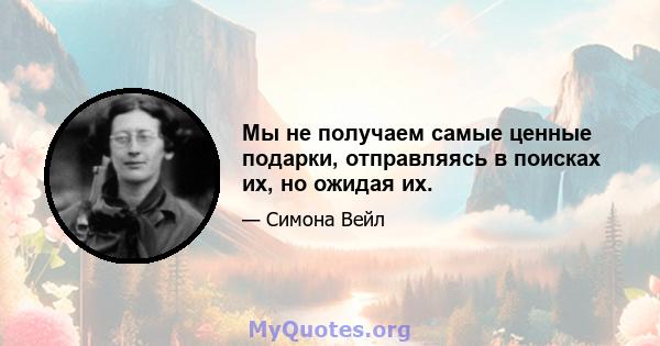 Мы не получаем самые ценные подарки, отправляясь в поисках их, но ожидая их.