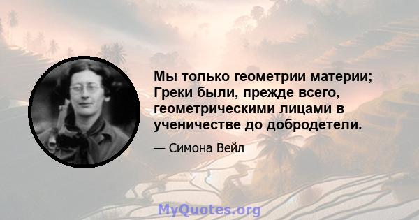 Мы только геометрии материи; Греки были, прежде всего, геометрическими лицами в ученичестве до добродетели.