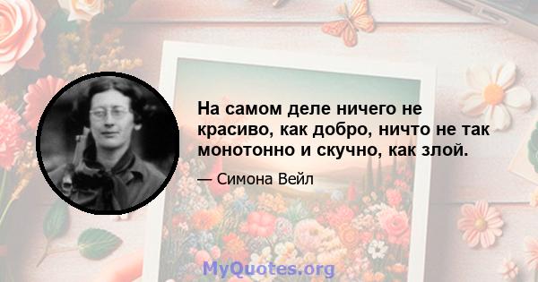 На самом деле ничего не красиво, как добро, ничто не так монотонно и скучно, как злой.