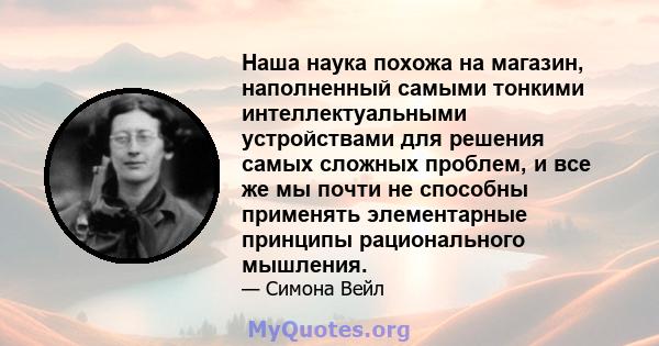 Наша наука похожа на магазин, наполненный самыми тонкими интеллектуальными устройствами для решения самых сложных проблем, и все же мы почти не способны применять элементарные принципы рационального мышления.