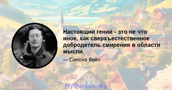 Настоящий гений - это не что иное, как сверхъестественное добродетель смирения в области мысли.